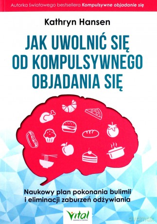 Jak uwolnić się od kompulsywnego objadania się. Naukowy plan pokonania bulimii i eliminacji zaburzeń odżywiania - Kathryn Hansen [KSIĄŻKA]