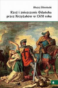 Rzeź i zniszczenie Gdańska przez Krzyżaków w 1308r - Błażej Śliwiński [KSIĄŻKA]
