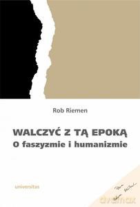 Walczyć z tą epoką... O faszyzmie i humanizmie - Rob Riemen [KSIĄŻKA]