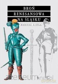 Broń renesansowa na śląsku - Mariusz Cieśla [KSIĄŻKA]
