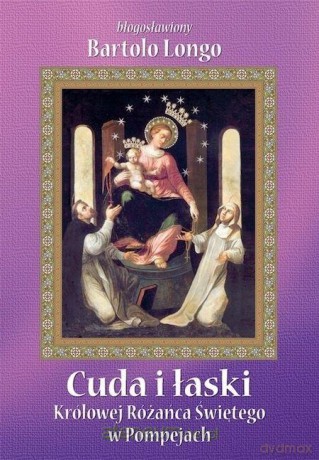 Cuda i łaski Królowej Różańca Świętego w Pompejach - Bartolo Longo [KSIĄŻKA]