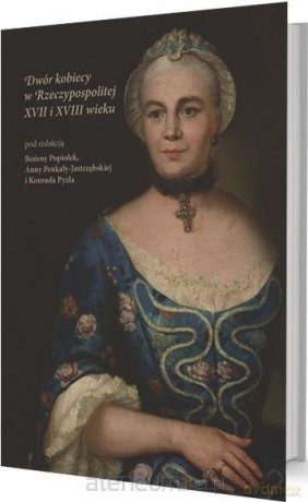 Dwór kobiecy w Rzeczypospolitej XVII i XVIII w. - Bożen Popiołek, Ann Penkały-Jastrzębsa, Konrad Pyzl [KSIĄŻKA]