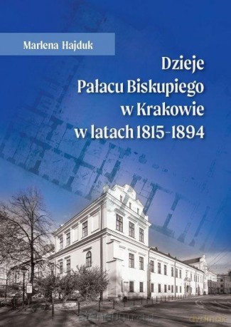 Dzieje Pałacu Biskupiego w Krakowie w latach 1815-1894 - Marlena Hajduk [KSIĄŻKA]