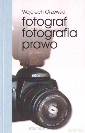 Fotograf, fotografia, prawo - Wojciech Orżewski [KSIĄŻKA]
