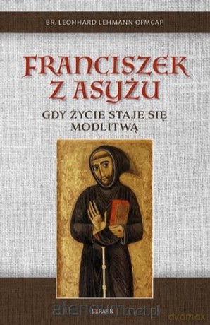 Franciszek z Asyżu. Gdy życie staje się modlitwą - br. Leonhard Lehman OFMCap [KSIĄŻKA]