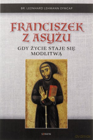 Franciszek z Asyżu. Gdy życie staje się modlitwą - br. Leonhard Lehman OFMCap [KSIĄŻKA]