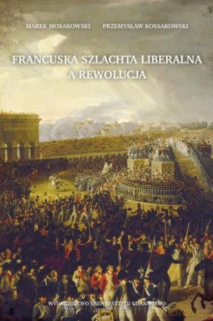 Francuska szlachta liberalna a rewolucja - Marek Mosakowski, Przemysław Kossakowski [KSIĄŻKA]