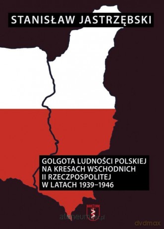 Golgota ludności polskiej na Kresach Wschodnich II Rzeczypospolitej w latach 1939-1946 - Stanisław Jastrzębski [KSIĄŻKA]