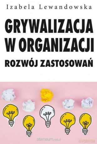 Grywalizacja w organizacji. Rozwój zastsowań - Izabela Lewandowska [KSIĄŻKA]