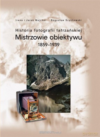 Historia fotografii tatrzańskiej 1859-1939 - Irena i Jarek Majcher Bogusław Szybkowski [KSIĄŻKA]
