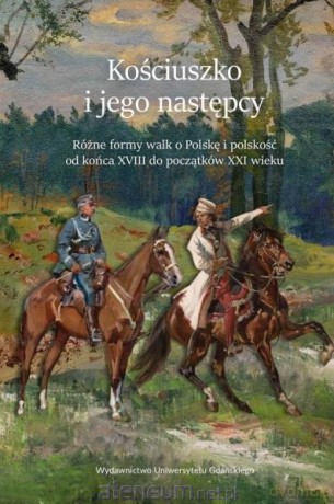Kościuszko i jego następcy. Różne formy walk o Polskę i polskość od końca XVIII do początków XXI wieku - Iwona Janicka, Arkadiusz Janicki [KSIĄŻKA]