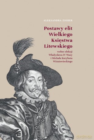 Postawy elit Wielkiego Księstwa Litewskiego wobec elekcji Władysława IV Wazy i Michała Korybuta Wiśn - Aleksandra Ziober [KSIĄŻKA]