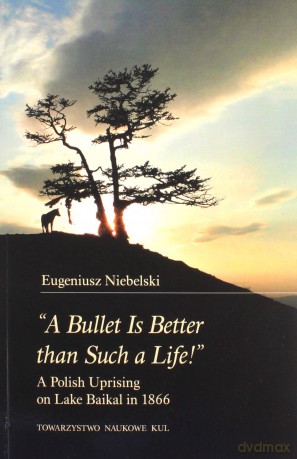 "A Bullet Is Better than Such a Life!" A Polish Uprising on Lake Baikal in 1866 - Eugeniusz Niebelski [KSIĄŻKA]