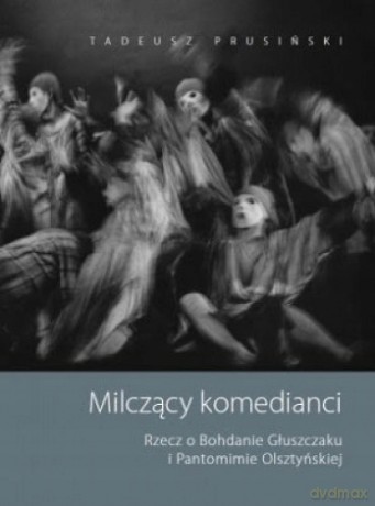 Milczący komedianci. Rzecz o Bohdanie Głuszczaku i Pantomimie Olsztyńskiej - Tadeusz Prusiński [KSIĄŻKA]