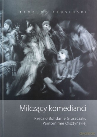 Milczący komedianci. Rzecz o Bohdanie Głuszczaku i Pantomimie Olsztyńskiej - Tadeusz Prusiński [KSIĄŻKA]