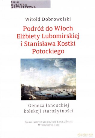 Podróż do Włoch Elżbiety Lubomirskiej i Stanisława Kostki Potockiego. Geneza łańcuckiej kolekcji starożytności. - Witold Dobrowolski [KSIĄŻKA]