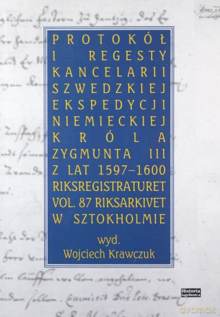 Protokół i regesty kancelarii szwedzkiej ekspedycji niemieckiej króla Zygmuna III z lat 1597-16000 - Wojciech Krawczuk [KSIĄŻKA]