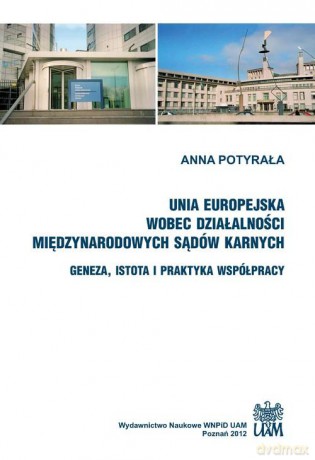 Unia Europejska wobec działalności międzynarodowych sądów karnych. Geneza, istota i praktyka współpracy - Anna Potyrała [KSIĄŻKA]