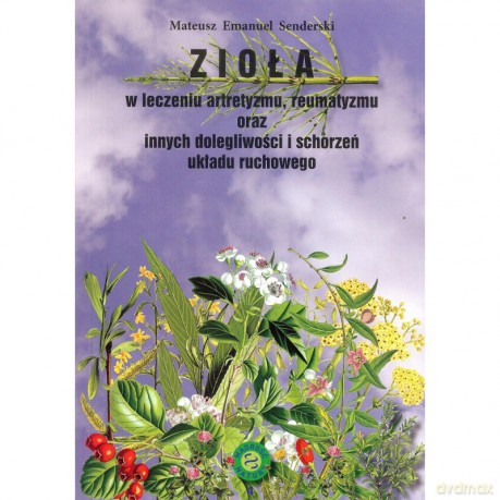 Zioła w leczeniu artretyzmu, reumatyzmu oraz innych dolegliwości i schorzeń układu ruchowego - Mateusz Emmanuel Senderski [KSIĄŻKA]