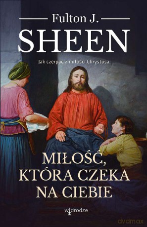 Miłość, która czeka na Ciebie. Jak czerpać z miłości Chrystusa - Fulton J. Sheen [KSIĄŻKA]