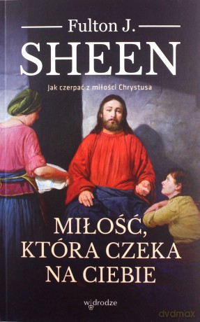 Miłość, która czeka na Ciebie. Jak czerpać z miłości Chrystusa - Fulton J. Sheen [KSIĄŻKA]