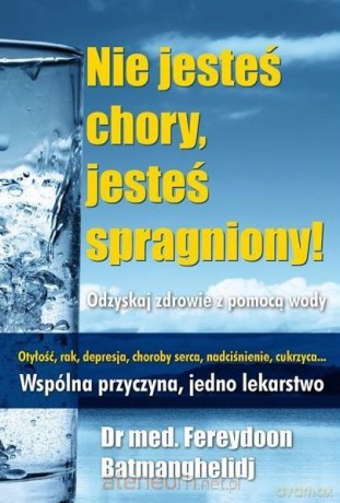 Nie jesteś chory, jesteś spragniony! - F. Batmanghelidj [KSIĄŻKA]