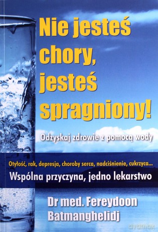 Nie jesteś chory, jesteś spragniony! - F. Batmanghelidj [KSIĄŻKA]