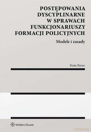 Postępowania dyscyplinarne w sprawach funkcjonariuszy formacji policyjnych. Modele i zasady - Beata Baran [KSIĄŻKA]