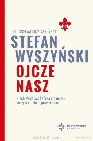 Ojcze nasz. Niech Modlitwa Pańska stanie się naszym chlebem powszednim - bł. kard. Stefan Wyszyński [KSIĄŻKA]