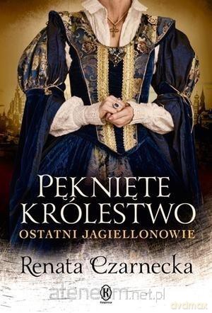 Pęknięte królestwo. Ostatni Jagiellonowie - Renata Czarnecka [KSIĄŻKA]