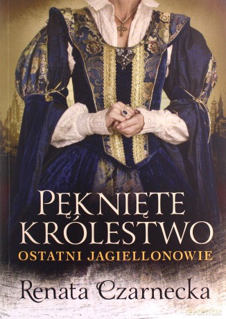 Pęknięte królestwo. Ostatni Jagiellonowie - Renata Czarnecka [KSIĄŻKA]