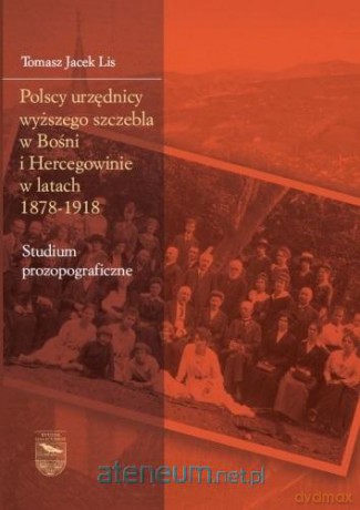 Polscy urzędnicy wyższego szczebla w Bośni i Hercegowinie w latach 1878-1918 - Tomasz Jacek Lis [KSIĄŻKA]