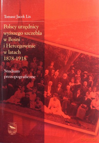 Polscy urzędnicy wyższego szczebla w Bośni i Hercegowinie w latach 1878-1918 - Tomasz Jacek Lis [KSIĄŻKA]