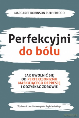 Perfekcyjni do bólu. Jak uwolnić się od perfekcjonizmu maskującego depresję i odzyskać zdrowie - Margaret Robinson Rutherford [KSIĄŻKA]