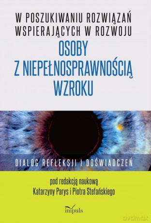 W poszukiwaniu rozwiązań wspierających w rozwoju osoby z niepełnosprawnością wzroku Dialog refleksji i doświadczeń [KSIĄŻKA]