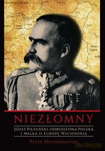 Niezłomny. Józef Piłsudski. Odrodzona Polska i walka o Europę Wschodnią - Peter Hetherington [KSIĄŻKA]
