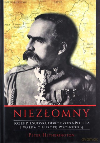 Niezłomny. Józef Piłsudski. Odrodzona Polska i walka o Europę Wschodnią - Peter Hetherington [KSIĄŻKA]