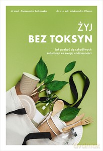 Żyj bez toksyn. Jak pozbyć się szkodliwych substancji ze swojej codzienności - Aleksandra Olsson, Aleksandra Rutkowska [KSIĄŻKA]