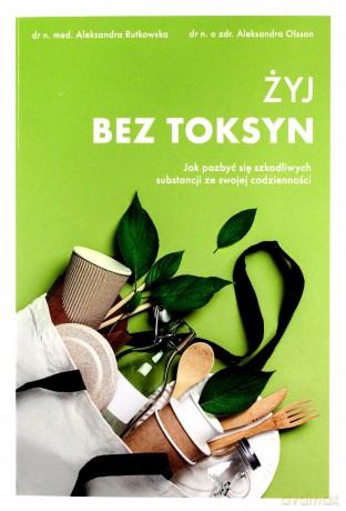 Żyj bez toksyn. Jak pozbyć się szkodliwych substancji ze swojej codzienności - Aleksandra Olsson, Aleksandra Rutkowska [KSIĄŻKA]