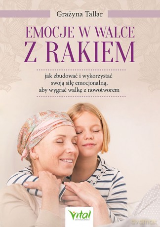 Emocje w walce z rakiem. Jak zbudować i wykorzystać swoją siłę emocjonalną, aby wygrać walkę z nowotworem - Grażyna Tallar [KSIĄŻKA]