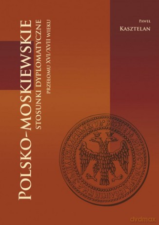 Polsko-moskiewskie stosunki dyplomatyczne przełomu XVI/XVII wieku - Paweł Kasztelan [KSIĄŻKA]