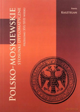 Polsko-moskiewskie stosunki dyplomatyczne przełomu XVI/XVII wieku - Paweł Kasztelan [KSIĄŻKA]