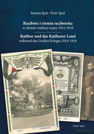 Racibórz i ziemia raciborska w okresie wielkiej wojny 1914-1918 - Piotr Sput, Renata Sput [KSIĄŻKA]
