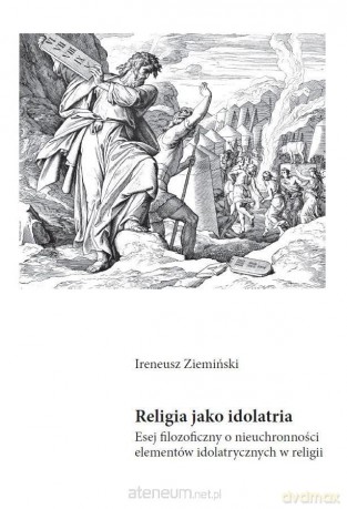Religia jako idolatria. Esej filozoficzny o nieuchronności elementów idolatrycznych w religii - Ireneusz Ziemiński [KSIĄŻKA]