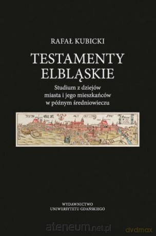 Testamenty elbląskie. Studium z dziejów miasta - Rafał Kubicki [KSIĄŻKA]