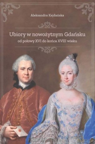Ubiory w nowożytnym Gdańsku od połowy XVI do końca XVIII wieku - Aleksandra Kajdańska [KSIĄŻKA]