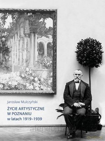Życie artystyczne w Poznaniu w latach 1919-1939 - Jarosław Mulczyński [KSIĄŻKA]