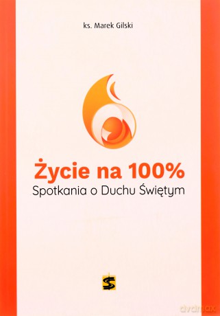Życie na 100%. Spotkania o Duchu Świętym - ks. Marek Gilski [KSIĄŻKA]