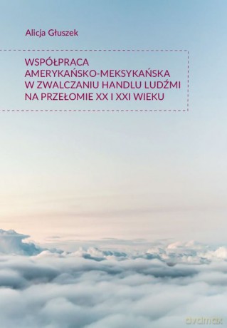 Współpraca amerykańsko-meksykańska w zwalczaniu handlu ludźmi na przełomie XX i XXI wieku - Alicja Głuszek [KSIĄŻKA]