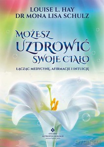 Możesz uzdrowić swoje ciało. Łącząc medycynę, afirmacje i intuicję - Mona Lisa dr; Hay Louise L. Schulz [KSIĄŻKA]
